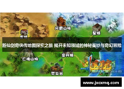 新仙剑奇侠传地图探索之旅 揭开未知领域的神秘面纱与奇幻冒险